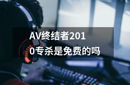 AV终结者2010专杀是免费的吗-第1张-游戏资讯-龙启科技