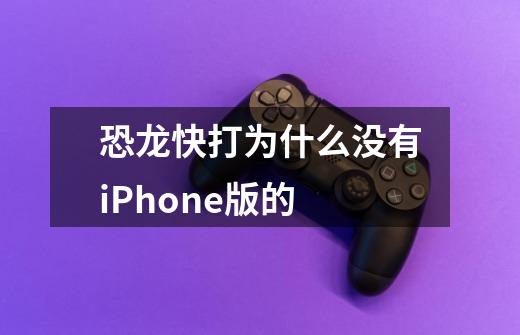 恐龙快打为什么没有iPhone版的-第1张-游戏资讯-龙启科技