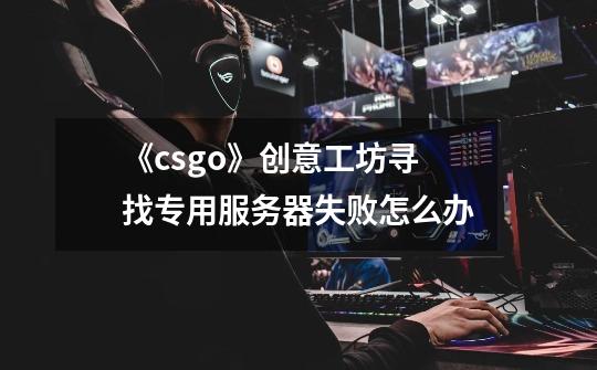 《csgo》创意工坊寻找专用服务器失败怎么办-第1张-游戏资讯-龙启科技