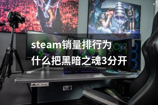 steam销量排行为什么把黑暗之魂3分开-第1张-游戏资讯-龙启科技