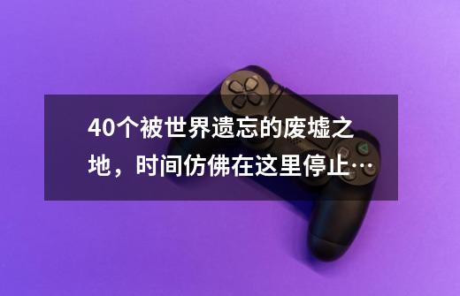 40个被世界遗忘的废墟之地，时间仿佛在这里停止…-第1张-游戏资讯-龙启科技