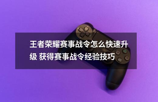 王者荣耀赛事战令怎么快速升级 获得赛事战令经验技巧-第1张-游戏资讯-龙启科技