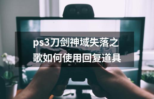 ps3刀剑神域失落之歌如何使用回复道具-第1张-游戏资讯-龙启科技