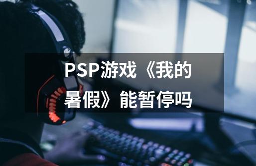 PSP游戏《我的暑假》能暂停吗-第1张-游戏资讯-龙启科技