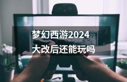 梦幻西游2024大改后还能玩吗-第1张-游戏资讯-龙启科技