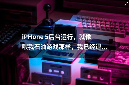 iPHone 5后台运行，就像喂我石油游戏那样，我已经退出了，怎么还会推送信息-第1张-游戏资讯-龙启科技