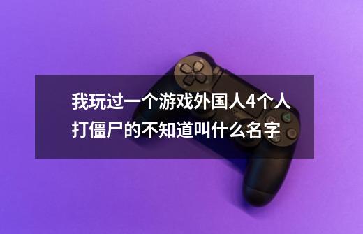 我玩过一个游戏.外国人4个人打僵尸的.不知道叫什么名字.-第1张-游戏资讯-龙启科技