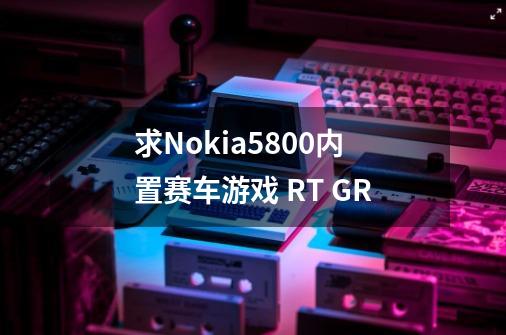 求Nokia5800内置赛车游戏 RT GR-第1张-游戏资讯-龙启科技