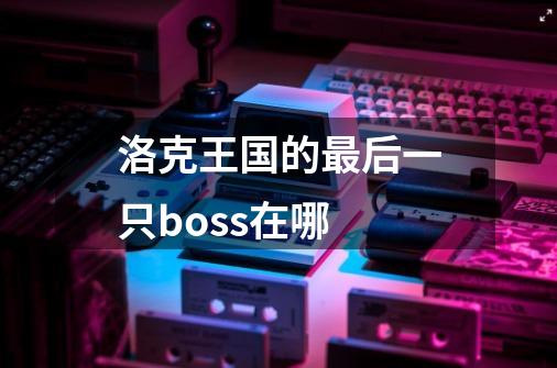 洛克王国的最后一只boss在哪-第1张-游戏资讯-龙启科技