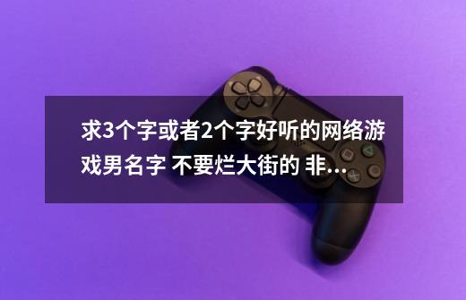 求3个字或者2个字好听的网络游戏男名字 不要烂大街的 非主流的也不要-第1张-游戏资讯-龙启科技