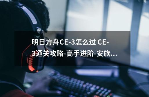 明日方舟CE-3怎么过 CE-3通关攻略-高手进阶-安族网-第1张-游戏资讯-龙启科技