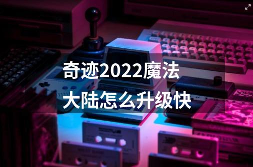 奇迹2022魔法大陆怎么升级快-第1张-游戏资讯-龙启科技