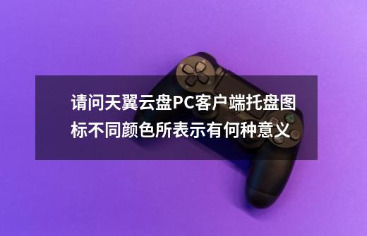 请问天翼云盘PC客户端托盘图标不同颜色所表示有何种意义-第1张-游戏资讯-龙启科技