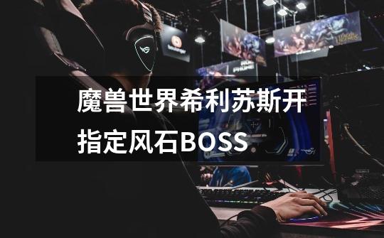 魔兽世界希利苏斯开指定风石BOSS-第1张-游戏资讯-龙启科技