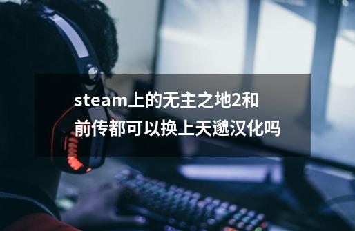 steam上的无主之地2和前传都可以换上天邈汉化吗-第1张-游戏资讯-龙启科技