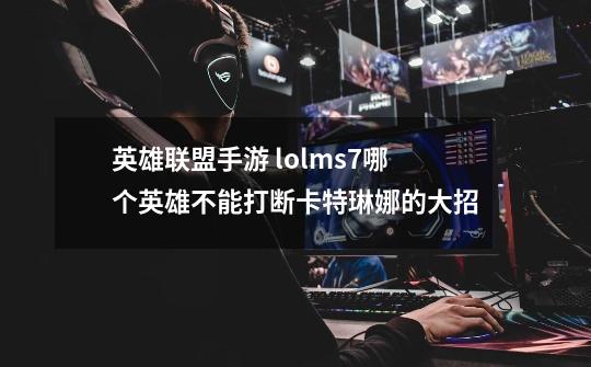 英雄联盟手游 lolms7哪个英雄不能打断卡特琳娜的大招-第1张-游戏资讯-龙启科技