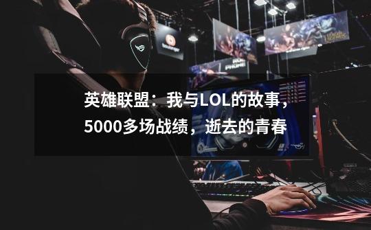 英雄联盟：我与LOL的故事，5000多场战绩，逝去的青春...-第1张-游戏资讯-龙启科技