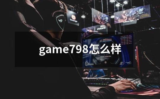 game798怎么样-第1张-游戏资讯-龙启科技