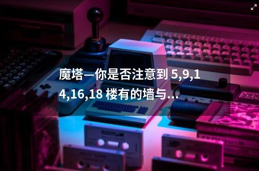 魔塔—你是否注意到 5,9,14,16,18 楼有的墙与众不同-第1张-游戏资讯-龙启科技