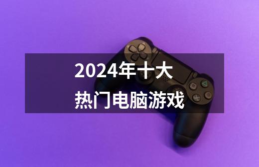 2024年十大热门电脑游戏-第1张-游戏资讯-龙启科技