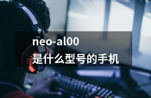 neo-al00是什么型号的手机-第1张-游戏资讯-龙启科技