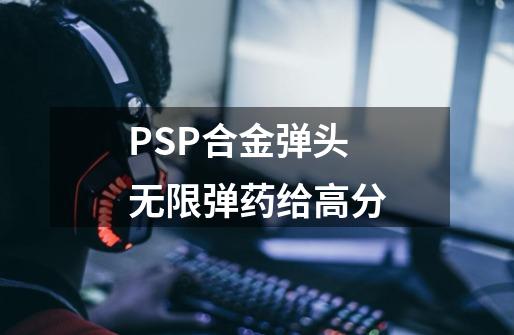 PSP合金弹头无限弹药给高分-第1张-游戏资讯-龙启科技