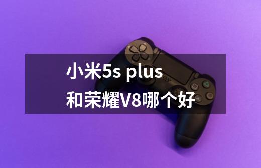 小米5s plus和荣耀V8哪个好-第1张-游戏资讯-龙启科技