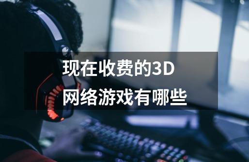 现在收费的3D网络游戏有哪些-第1张-游戏资讯-龙启科技