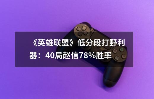 《英雄联盟》低分段打野利器：40局赵信78%胜率-第1张-游戏资讯-龙启科技