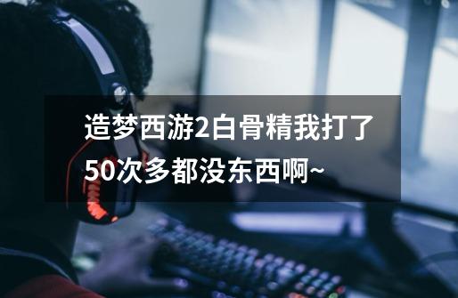 造梦西游2白骨精我打了50次多都没东西啊~-第1张-游戏资讯-龙启科技