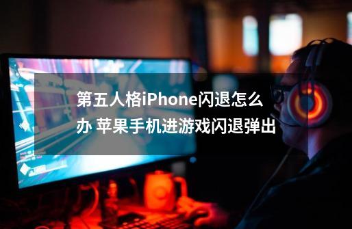 第五人格iPhone闪退怎么办 苹果手机进游戏闪退弹出-第1张-游戏资讯-龙启科技