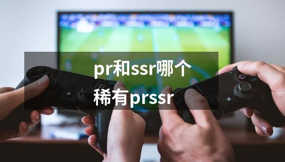 pr和ssr哪个稀有prssr-第1张-游戏资讯-龙启科技