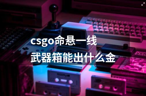 csgo命悬一线武器箱能出什么金-第1张-游戏资讯-龙启科技