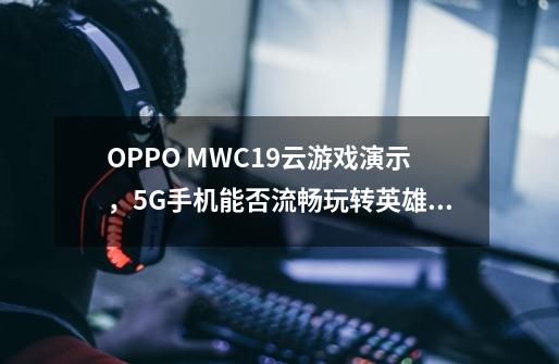 OPPO MWC19云游戏演示，5G手机能否流畅玩转英雄联盟-第1张-游戏资讯-龙启科技