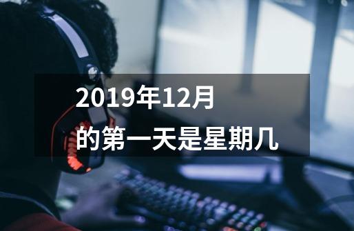 2019年12月的第一天是星期几-第1张-游戏资讯-龙启科技