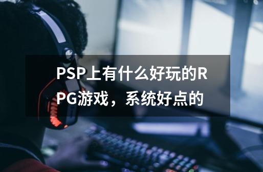 PSP上有什么好玩的RPG游戏，系统好点的-第1张-游戏资讯-龙启科技