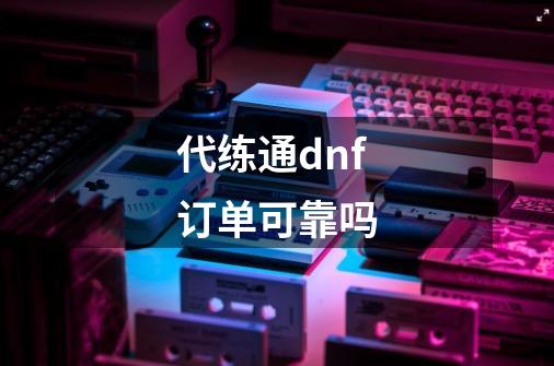 代练通dnf订单可靠吗-第1张-游戏资讯-龙启科技