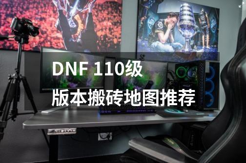 DNF 110级版本搬砖地图推荐-第1张-游戏资讯-龙启科技