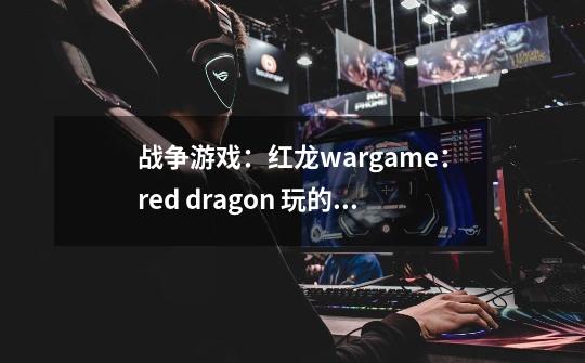 战争游戏：红龙wargame：red dragon 玩的人多吗-第1张-游戏资讯-龙启科技