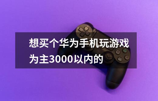 想买个华为手机玩游戏为主3000以内的-第1张-游戏资讯-龙启科技