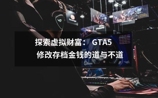 探索虚拟财富： GTA5 修改存档金钱的道与不道-第1张-游戏资讯-龙启科技