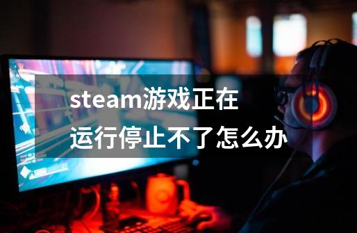 steam游戏正在运行停止不了怎么办-第1张-游戏资讯-龙启科技