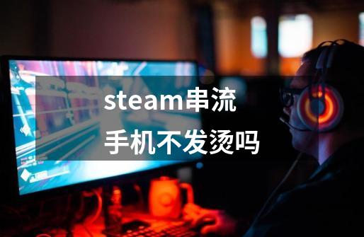 steam串流手机不发烫吗-第1张-游戏资讯-龙启科技