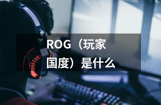 ROG（玩家国度）是什么-第1张-游戏资讯-龙启科技