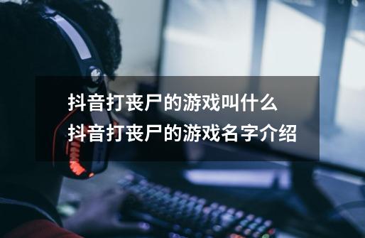 抖音打丧尸的游戏叫什么 抖音打丧尸的游戏名字介绍-第1张-游戏资讯-龙启科技