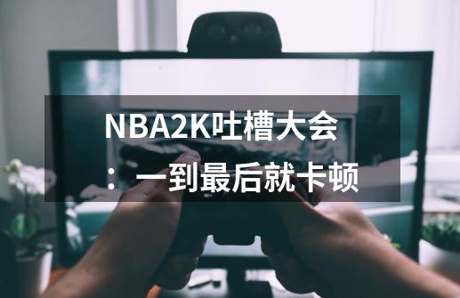 NBA2K吐槽大会：一到最后就卡顿-第1张-游戏资讯-龙启科技