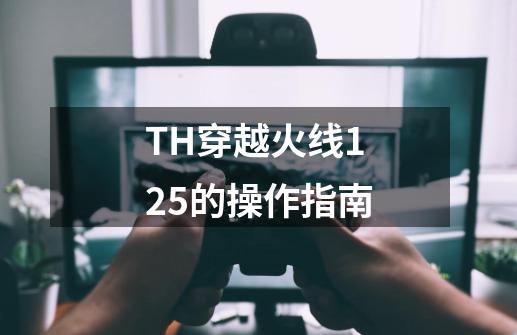 TH穿越火线1.25的操作指南-第1张-游戏资讯-龙启科技