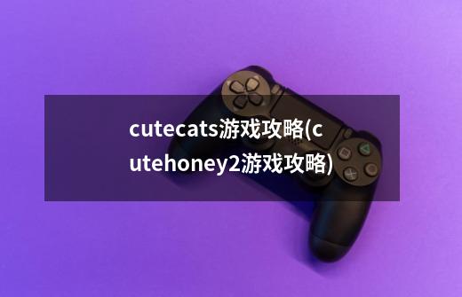 cutecats游戏攻略(cutehoney2游戏攻略)-第1张-游戏资讯-龙启科技