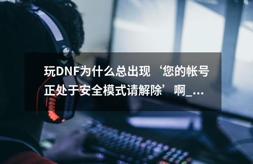 玩DNF为什么总出现‘您的帐号正处于安全模式请解除’啊_解除安全模式dnf-第1张-游戏资讯-龙启科技