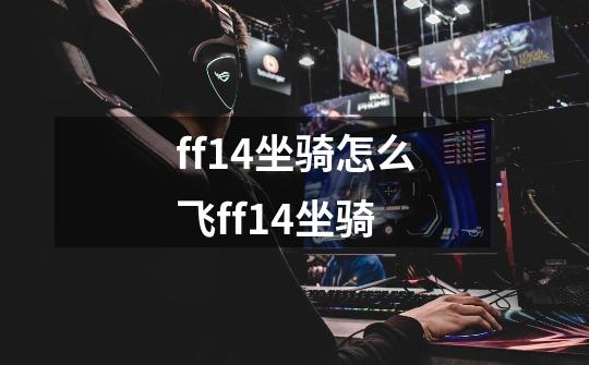 ff14坐骑怎么飞ff14坐骑-第1张-游戏资讯-龙启科技